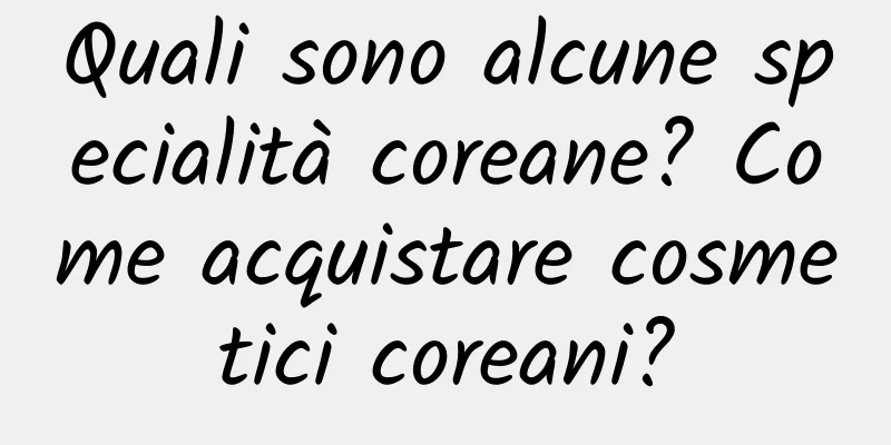 Quali sono alcune specialità coreane? Come acquistare cosmetici coreani?