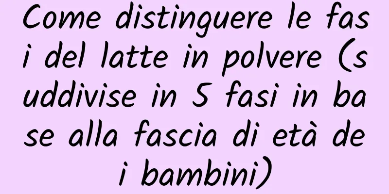 Come distinguere le fasi del latte in polvere (suddivise in 5 fasi in base alla fascia di età dei bambini)