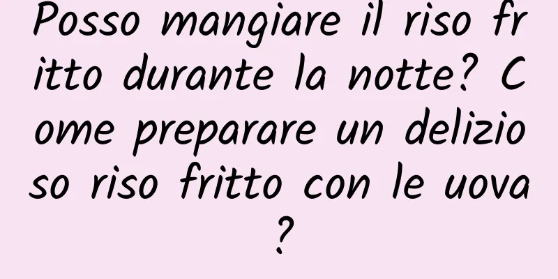 Posso mangiare il riso fritto durante la notte? Come preparare un delizioso riso fritto con le uova?