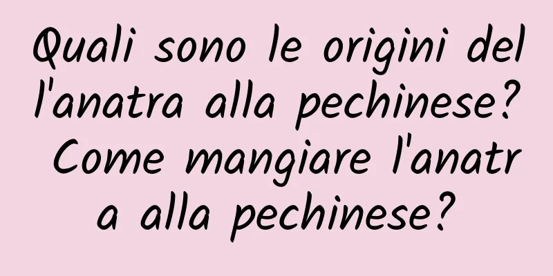 Quali sono le origini dell'anatra alla pechinese? Come mangiare l'anatra alla pechinese?