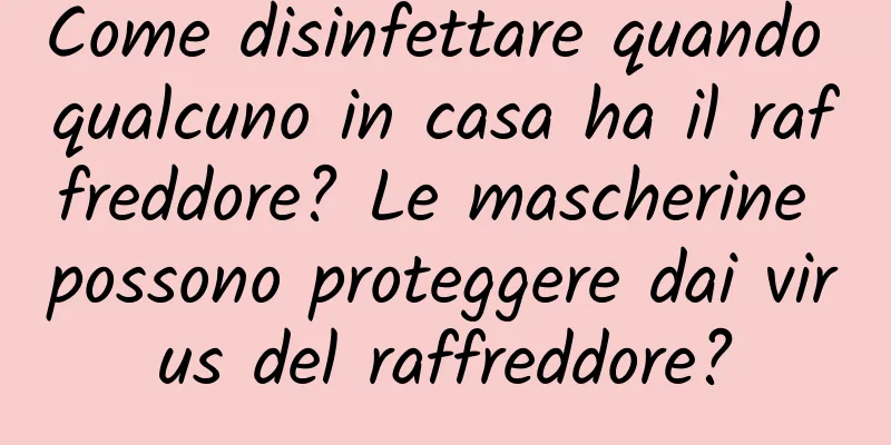 Come disinfettare quando qualcuno in casa ha il raffreddore? Le mascherine possono proteggere dai virus del raffreddore?