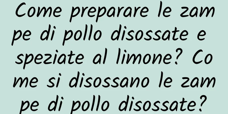 Come preparare le zampe di pollo disossate e speziate al limone? Come si disossano le zampe di pollo disossate?