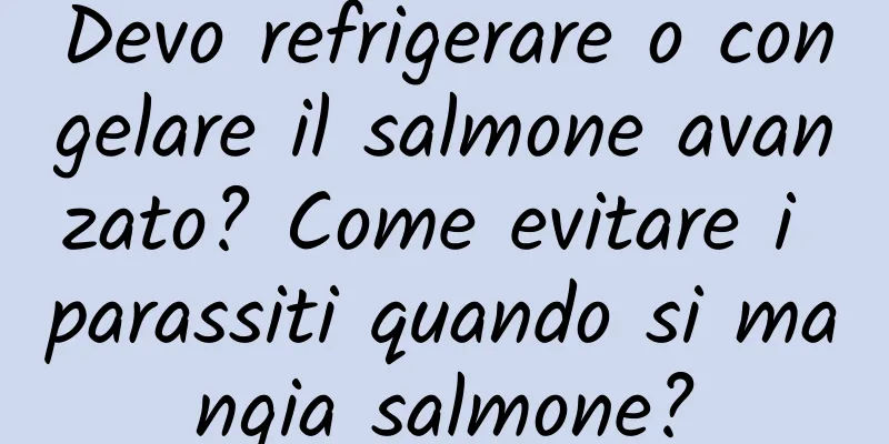 Devo refrigerare o congelare il salmone avanzato? Come evitare i parassiti quando si mangia salmone?