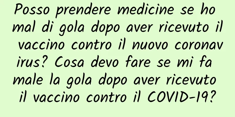 Posso prendere medicine se ho mal di gola dopo aver ricevuto il vaccino contro il nuovo coronavirus? Cosa devo fare se mi fa male la gola dopo aver ricevuto il vaccino contro il COVID-19?
