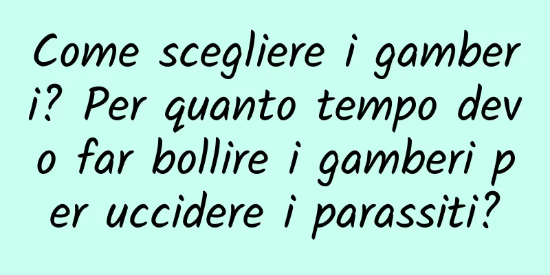 Come scegliere i gamberi? Per quanto tempo devo far bollire i gamberi per uccidere i parassiti?