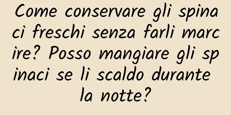 Come conservare gli spinaci freschi senza farli marcire? Posso mangiare gli spinaci se li scaldo durante la notte?