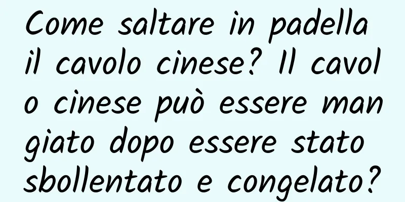 Come saltare in padella il cavolo cinese? Il cavolo cinese può essere mangiato dopo essere stato sbollentato e congelato?