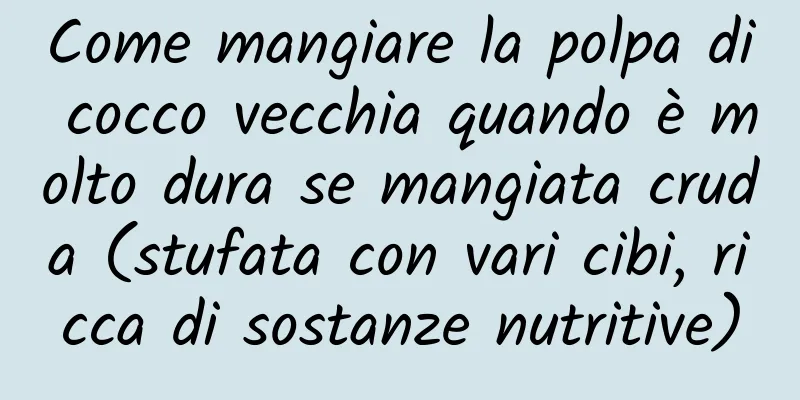 Come mangiare la polpa di cocco vecchia quando è molto dura se mangiata cruda (stufata con vari cibi, ricca di sostanze nutritive)