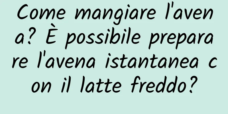 Come mangiare l'avena? È possibile preparare l'avena istantanea con il latte freddo?