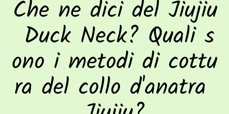 Che ne dici del Jiujiu Duck Neck? Quali sono i metodi di cottura del collo d'anatra Jiujiu?
