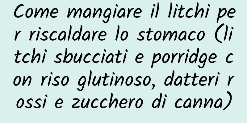 Come mangiare il litchi per riscaldare lo stomaco (litchi sbucciati e porridge con riso glutinoso, datteri rossi e zucchero di canna)