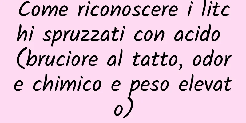 Come riconoscere i litchi spruzzati con acido (bruciore al tatto, odore chimico e peso elevato)