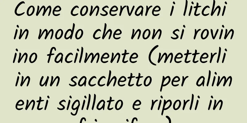 Come conservare i litchi in modo che non si rovinino facilmente (metterli in un sacchetto per alimenti sigillato e riporli in frigorifero)