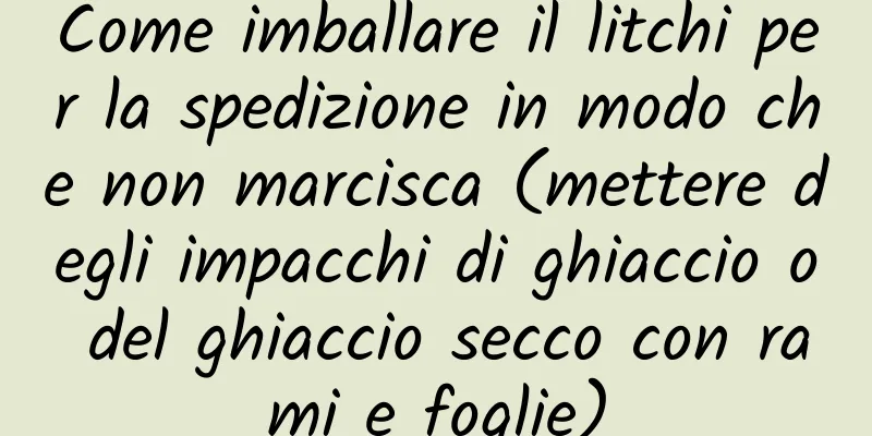 Come imballare il litchi per la spedizione in modo che non marcisca (mettere degli impacchi di ghiaccio o del ghiaccio secco con rami e foglie)