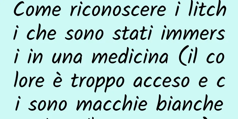 Come riconoscere i litchi che sono stati immersi in una medicina (il colore è troppo acceso e ci sono macchie bianche dopo l'essiccazione)