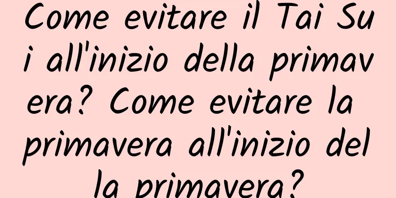 Come evitare il Tai Sui all'inizio della primavera? Come evitare la primavera all'inizio della primavera?