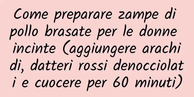 Come preparare zampe di pollo brasate per le donne incinte (aggiungere arachidi, datteri rossi denocciolati e cuocere per 60 minuti)