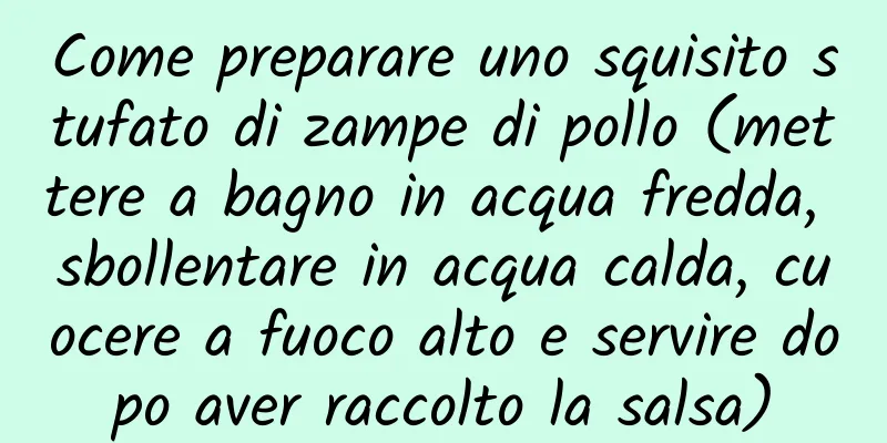 Come preparare uno squisito stufato di zampe di pollo (mettere a bagno in acqua fredda, sbollentare in acqua calda, cuocere a fuoco alto e servire dopo aver raccolto la salsa)