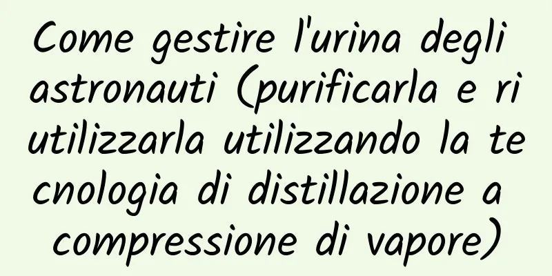 Come gestire l'urina degli astronauti (purificarla e riutilizzarla utilizzando la tecnologia di distillazione a compressione di vapore)