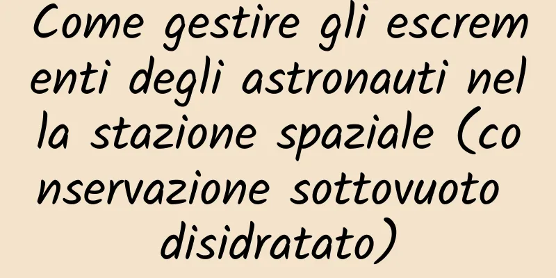 Come gestire gli escrementi degli astronauti nella stazione spaziale (conservazione sottovuoto disidratato)