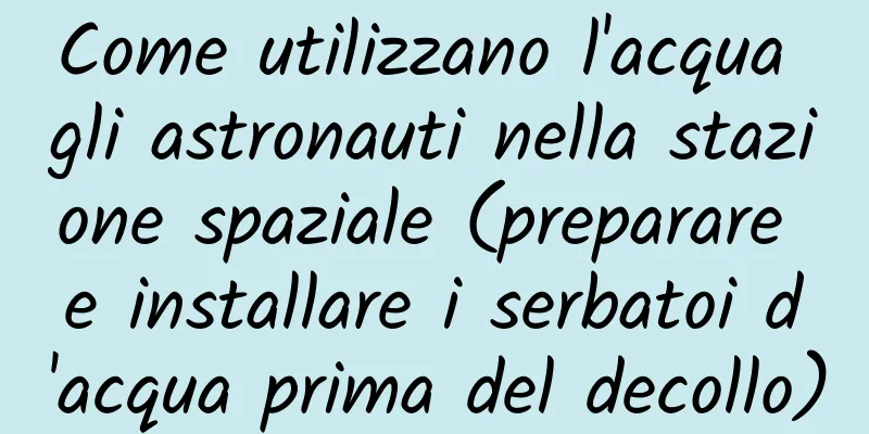 Come utilizzano l'acqua gli astronauti nella stazione spaziale (preparare e installare i serbatoi d'acqua prima del decollo)