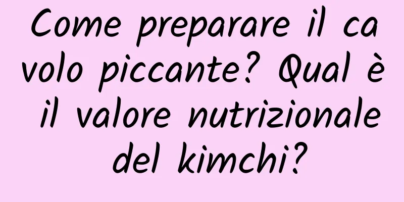 Come preparare il cavolo piccante? Qual è il valore nutrizionale del kimchi?