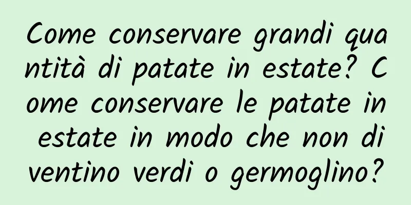 Come conservare grandi quantità di patate in estate? Come conservare le patate in estate in modo che non diventino verdi o germoglino?