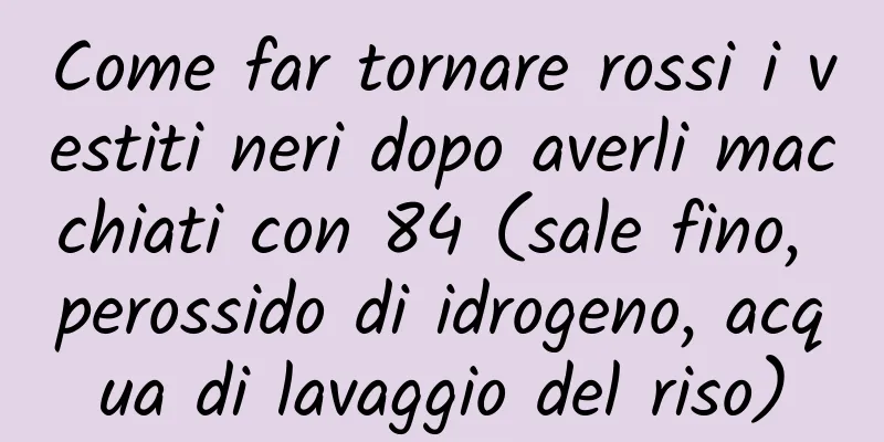 Come far tornare rossi i vestiti neri dopo averli macchiati con 84 (sale fino, perossido di idrogeno, acqua di lavaggio del riso)