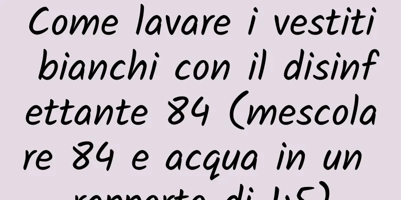 Come lavare i vestiti bianchi con il disinfettante 84 (mescolare 84 e acqua in un rapporto di 1:5)