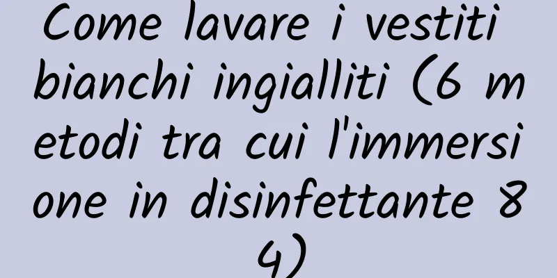 Come lavare i vestiti bianchi ingialliti (6 metodi tra cui l'immersione in disinfettante 84)