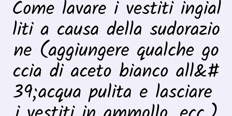 Come lavare i vestiti ingialliti a causa della sudorazione (aggiungere qualche goccia di aceto bianco all'acqua pulita e lasciare i vestiti in ammollo, ecc.)