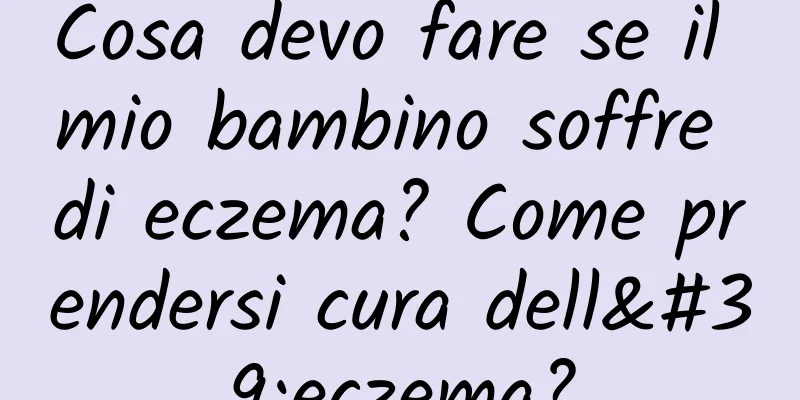 Cosa devo fare se il mio bambino soffre di eczema? Come prendersi cura dell'eczema?