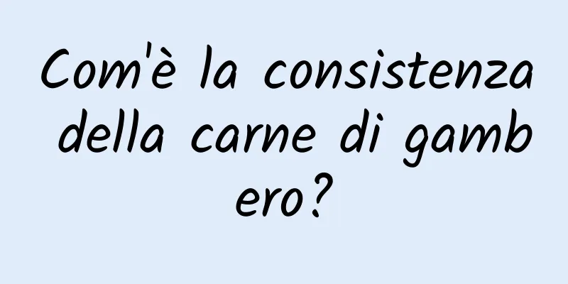 Com'è la consistenza della carne di gambero?
