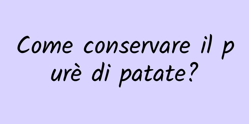 Come conservare il purè di patate?