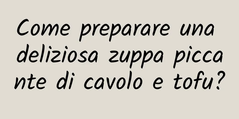 Come preparare una deliziosa zuppa piccante di cavolo e tofu?