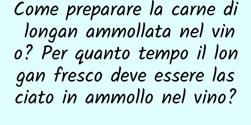Come preparare la carne di longan ammollata nel vino? Per quanto tempo il longan fresco deve essere lasciato in ammollo nel vino?