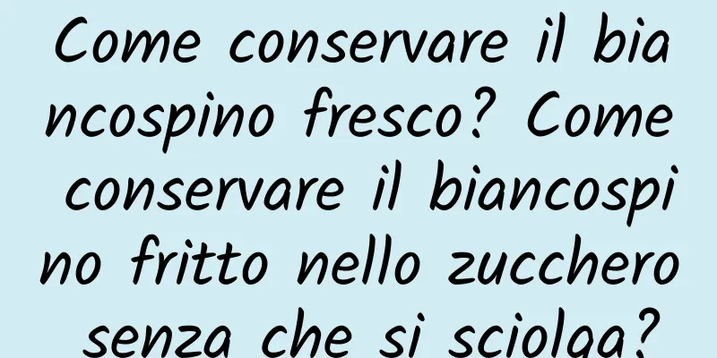Come conservare il biancospino fresco? Come conservare il biancospino fritto nello zucchero senza che si sciolga?