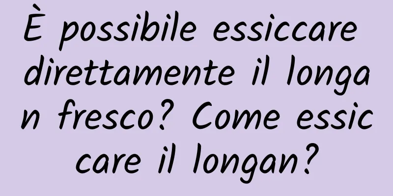 È possibile essiccare direttamente il longan fresco? Come essiccare il longan?