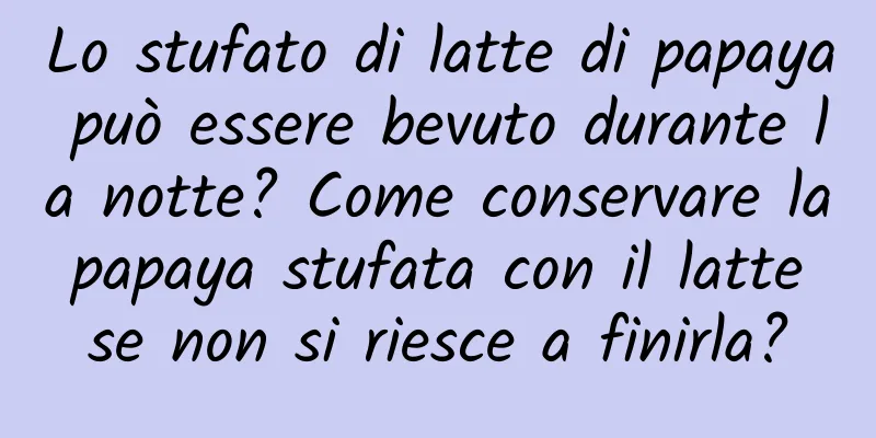 Lo stufato di latte di papaya può essere bevuto durante la notte? Come conservare la papaya stufata con il latte se non si riesce a finirla?