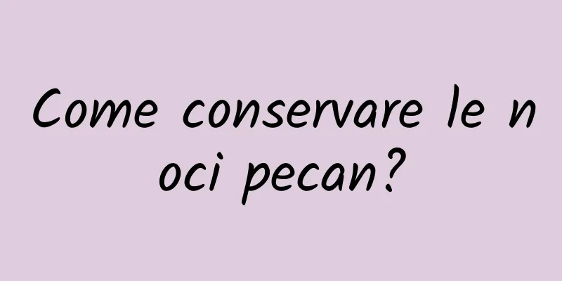 Come conservare le noci pecan?