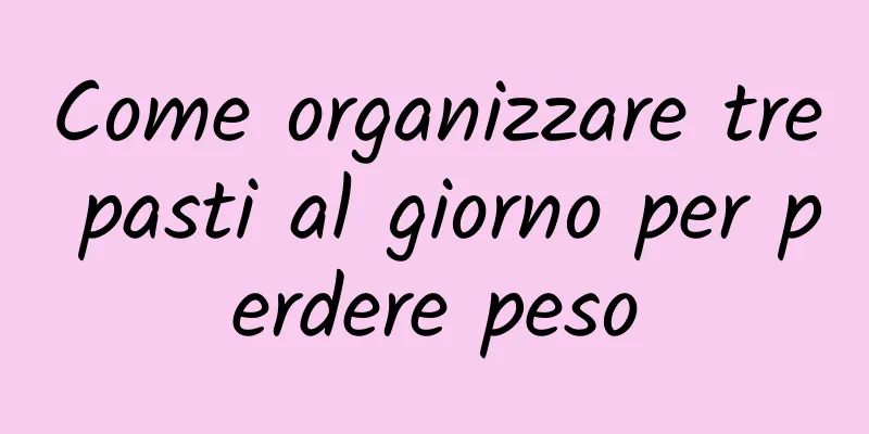 Come organizzare tre pasti al giorno per perdere peso