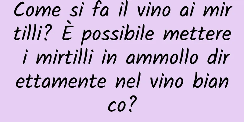 Come si fa il vino ai mirtilli? È possibile mettere i mirtilli in ammollo direttamente nel vino bianco?