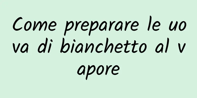 Come preparare le uova di bianchetto al vapore