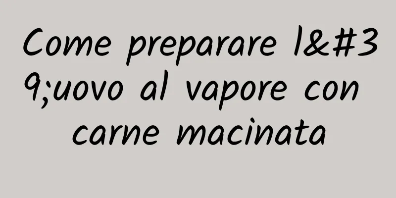 Come preparare l'uovo al vapore con carne macinata