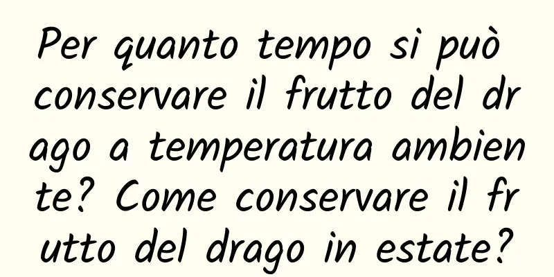 Per quanto tempo si può conservare il frutto del drago a temperatura ambiente? Come conservare il frutto del drago in estate?