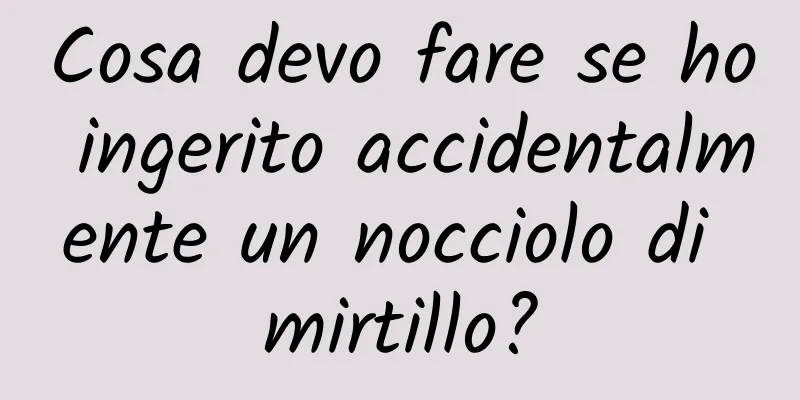 Cosa devo fare se ho ingerito accidentalmente un nocciolo di mirtillo?