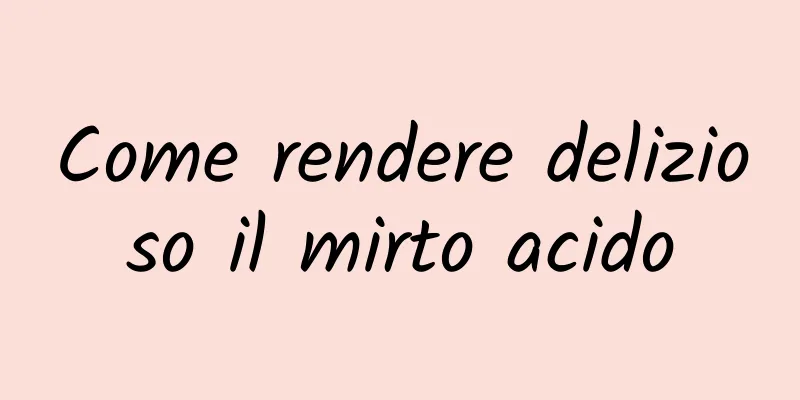 Come rendere delizioso il mirto acido