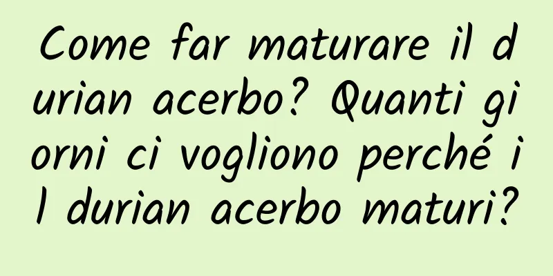 Come far maturare il durian acerbo? Quanti giorni ci vogliono perché il durian acerbo maturi?