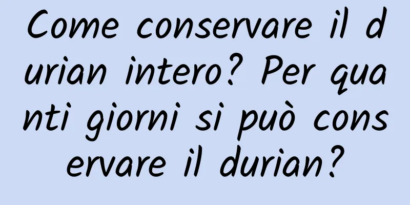 Come conservare il durian intero? Per quanti giorni si può conservare il durian?