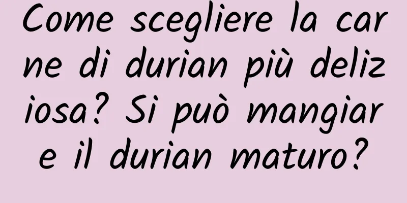 Come scegliere la carne di durian più deliziosa? Si può mangiare il durian maturo?